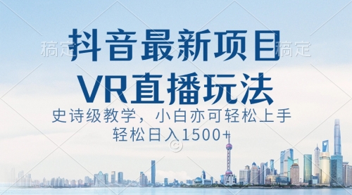 【副业8671期】抖音最新VR直播玩法，史诗级教学，小白也可轻松上手，轻松日入1500+-小白副业网