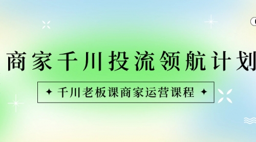 【副业8694期】商家-千川投流 领航计划：千川老板课商家运营课程-小白副业网