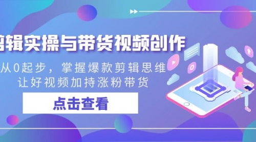 【副业8944期】剪辑实操与带货视频创作，从0起步，掌握爆款剪辑思维，让好视频加持涨粉-小白副业网