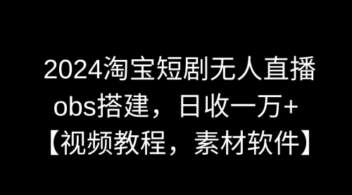 【副业9007期】2024淘宝短剧无人直播3.0，obs搭建，日收一万+，【视频教程，附素材软件】缩略图