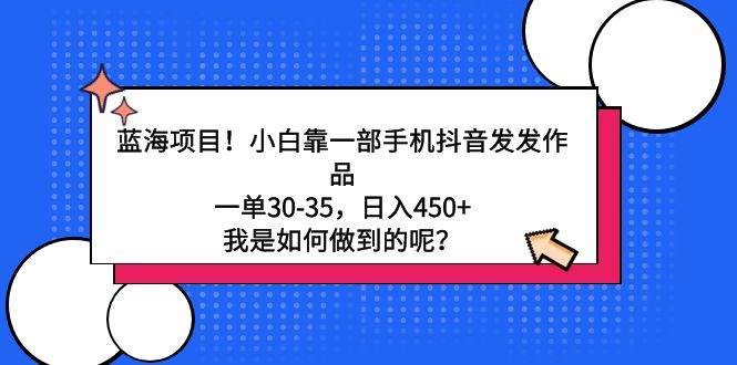蓝海项目！小白靠一部手机抖音发发作品，一单30-35，日入450+，我是如何…-小白副业网
