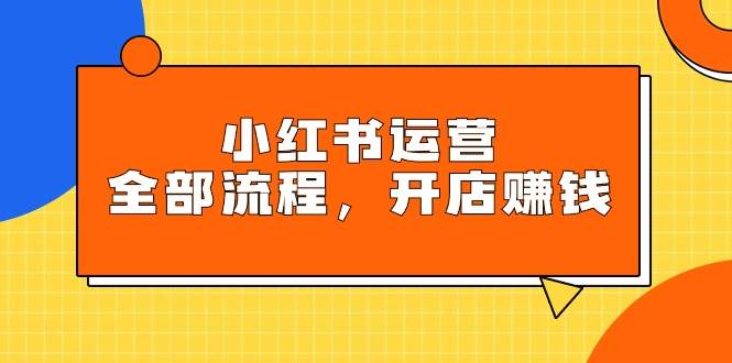 小红书运营全部流程，掌握小红书玩法规则，开店赚钱-小白副业网