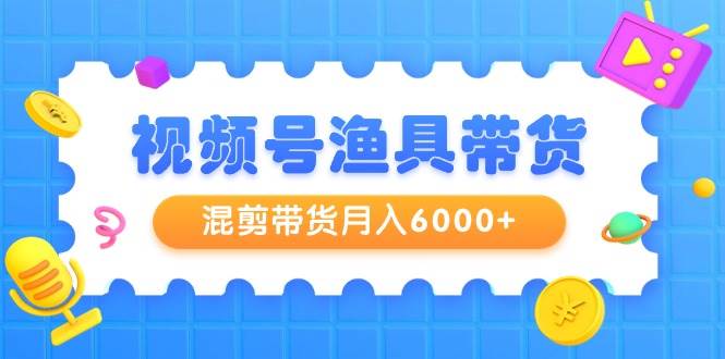 视频号渔具带货，混剪带货月入6000+，起号剪辑选品带货-小白副业网