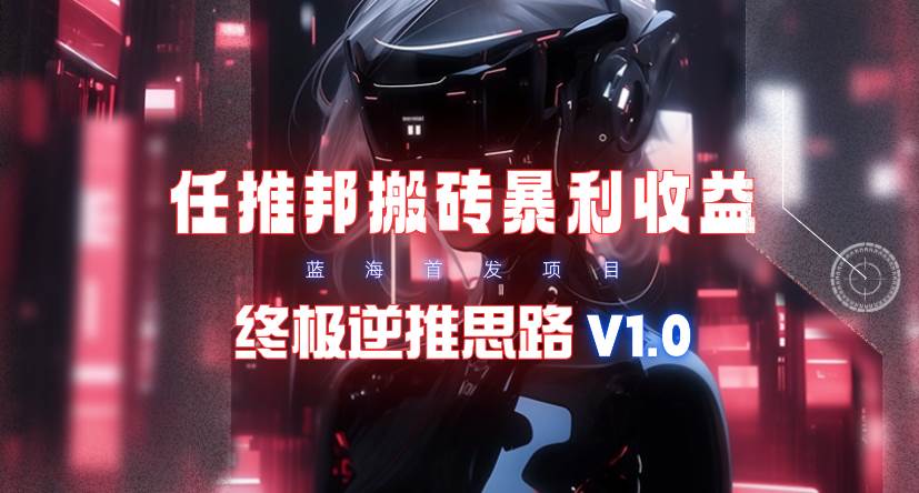 【限时蓝海】任推邦搬砖暴利吃收益_终极逆推思路V1.0-小白副业网