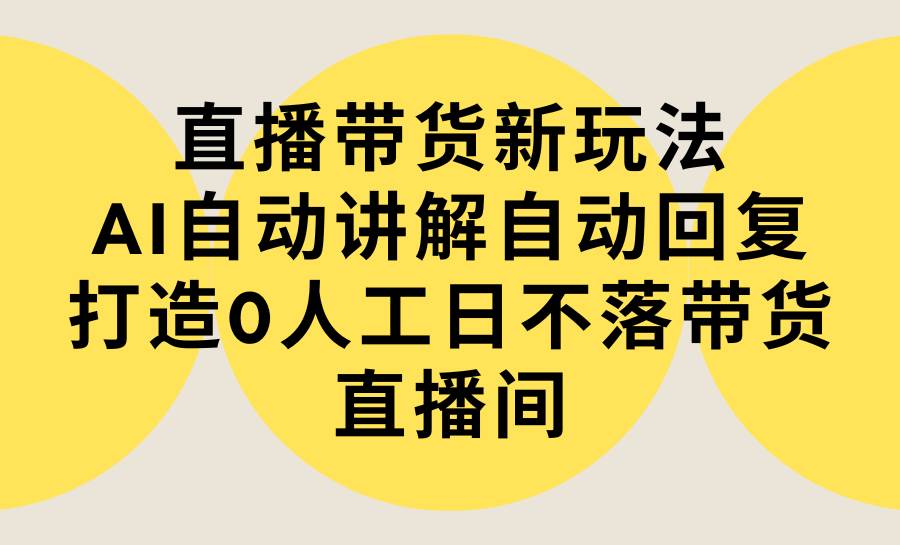 直播带货新玩法，AI自动讲解自动回复 打造0人工日不落带货直播间-教程+软件-小白副业网