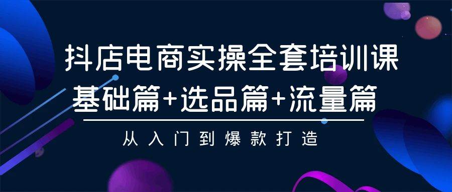 抖店电商实操全套培训课：基础篇+选品篇+流量篇，从入门到爆款打造-小白副业网