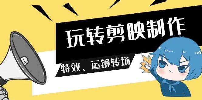 玩转 剪映制作，特效、运镜转场（113节视频）-小白副业网