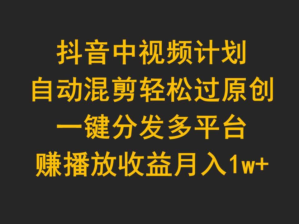 抖音中视频计划，自动混剪轻松过原创，一键分发多平台赚播放收益，月入1w+-小白副业网