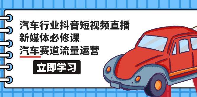 汽车行业 抖音短视频-直播新媒体必修课，汽车赛道流量运营（118节课）-小白副业网