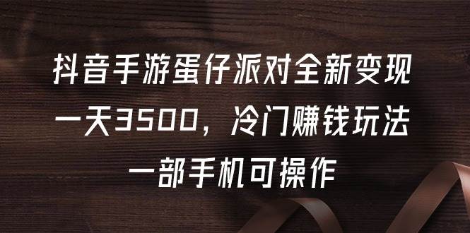 抖音手游蛋仔派对全新变现，一天3500，冷门赚钱玩法，一部手机可操作-小白副业网