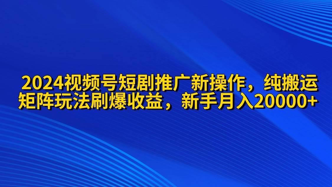 2024视频号短剧推广新操作 纯搬运+矩阵连爆打法刷爆流量分成 小白月入20000-小白副业网