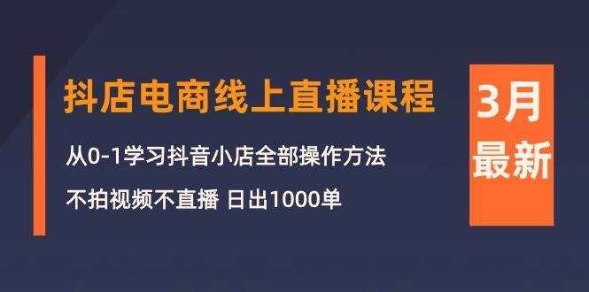 3月抖店电商线上直播课程：从0-1学习抖音小店，不拍视频不直播 日出1000单-小白副业网