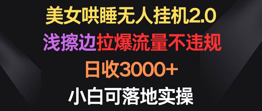 美女哄睡无人挂机2.0，浅擦边拉爆流量不违规，日收3000+，小白可落地实操-小白副业网