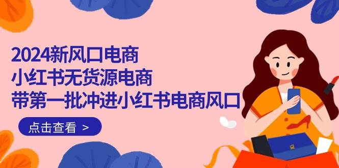2024新风口电商，小红书无货源电商，带第一批冲进小红书电商风口（18节）-小白副业网