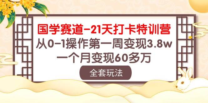国学 赛道-21天打卡特训营：从0-1操作第一周变现3.8w，一个月变现60多万-小白副业网