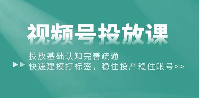 视频号投放课：投放基础认知完善疏通，快速建模打标签，稳住投产稳住账号-小白副业网