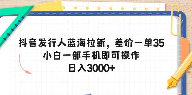 抖音发行人蓝海拉新，差价一单35，小白一部手机即可操作，日入3000+-小白副业网