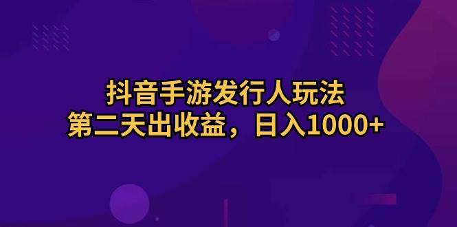 抖音手游发行人玩法，第二天出收益，日入1000+-小白副业网