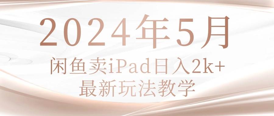 2024年5月闲鱼卖ipad日入2k，最新玩法教学-小白副业网
