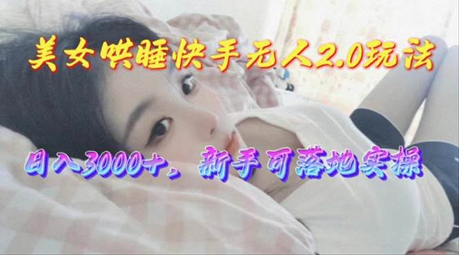 美女哄睡快手无人2.0赛道，日收3000+，新手可落地实操-小白副业网