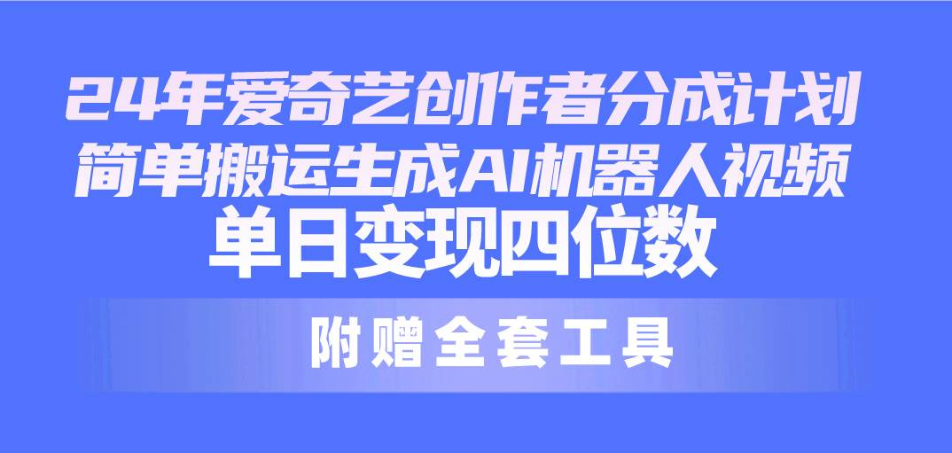 24最新爱奇艺创作者分成计划，简单搬运生成AI机器人视频，单日变现四位数-小白副业网