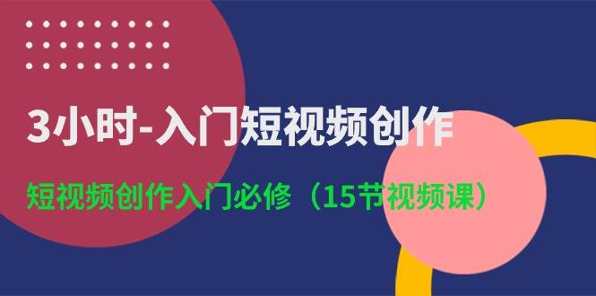 3小时-入门短视频创作：短视频创作入门必修（15节视频课）-小白副业网