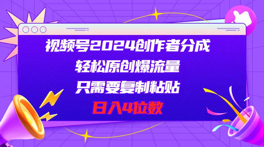 视频号2024创作者分成，轻松原创爆流量，只需要复制粘贴，日入4位数-小白副业网