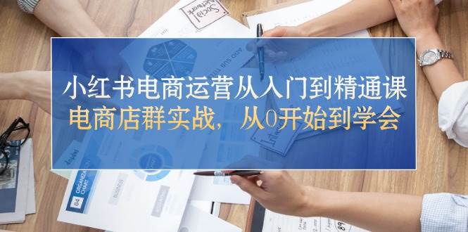 小红书电商运营从入门到精通课，电商店群实战，从0开始到学会-小白副业网