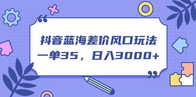 抖音蓝海差价风口玩法，一单35，日入3000+-小白副业网