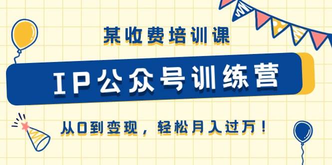 某收费培训课《IP公众号训练营》从0到变现，轻松月入过万！-小白副业网