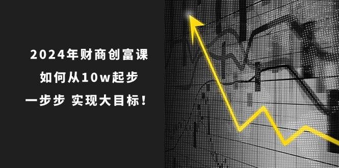 2024年 财商-创富课：如何从10w起步，一步步 实现大目标！-小白副业网