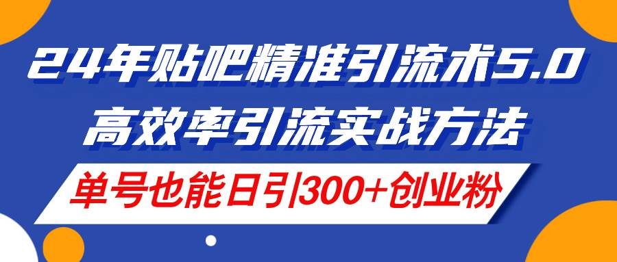 24年贴吧精准引流术5.0，高效率引流实战方法，单号也能日引300+创业粉-小白副业网