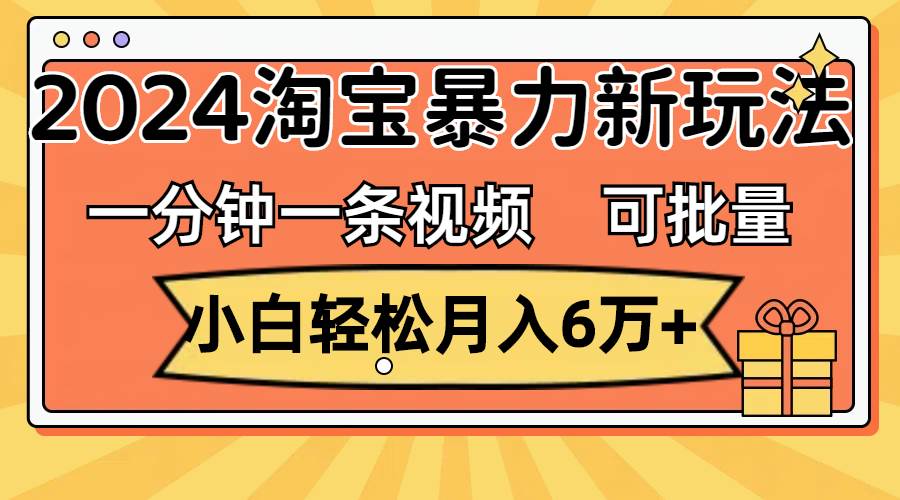 一分钟一条视频，小白轻松月入6万+，2024淘宝暴力新玩法，可批量放大收益-小白副业网