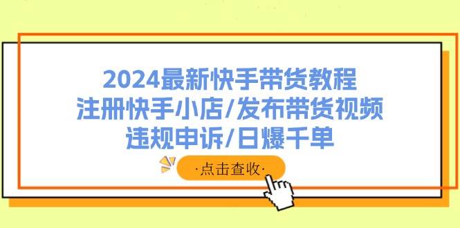 图片[1]-2024最新快手带货教程：注册快手小店/发布带货视频/违规申诉/日爆千单-小白副业网