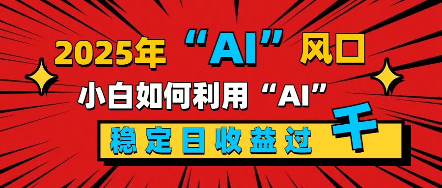 2025“ AI ”风口，新手小白如何利用ai，每日收益稳定过千-小白副业网