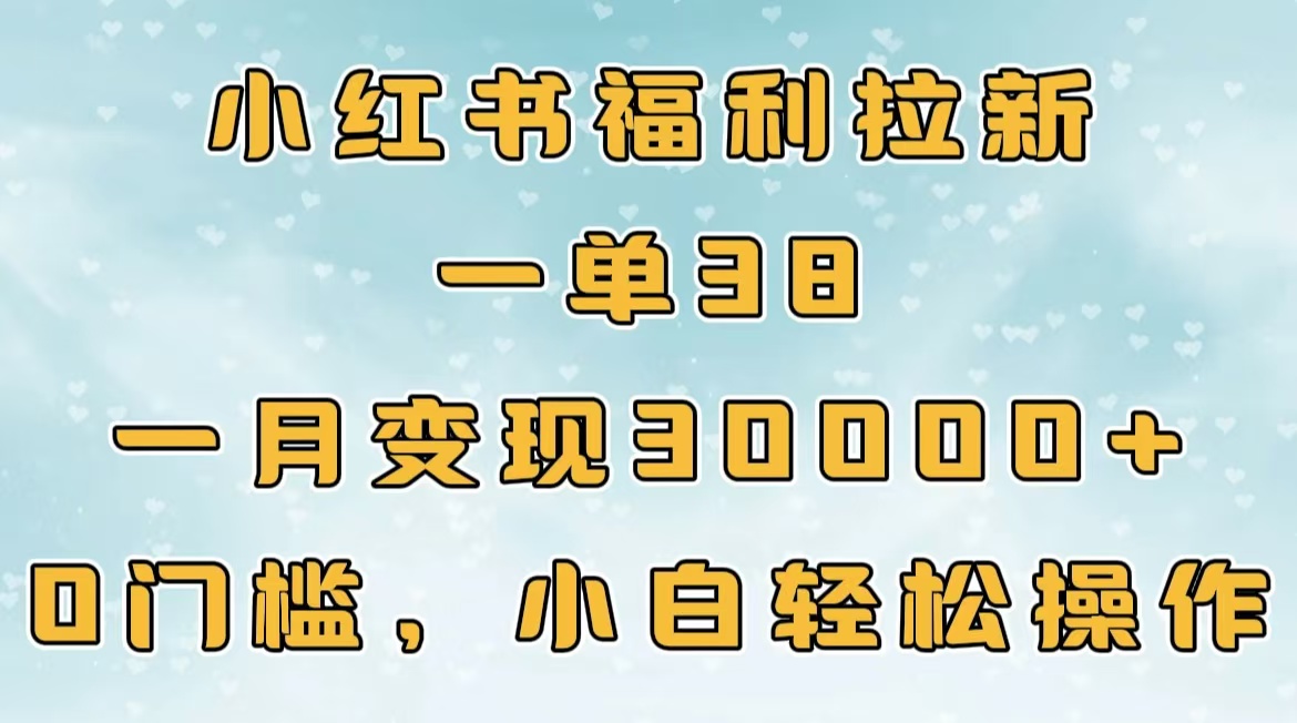 小红书福利拉新，一单38，一月30000＋轻轻松松，0门槛小白轻松操作-小白副业网