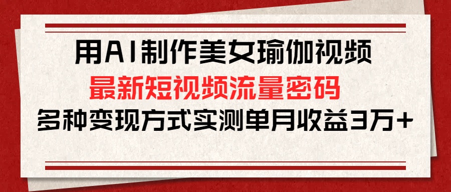用AI制作美女瑜伽视频，最新短视频流量密码，多种变现方式实测单月收益3万+-小白副业网