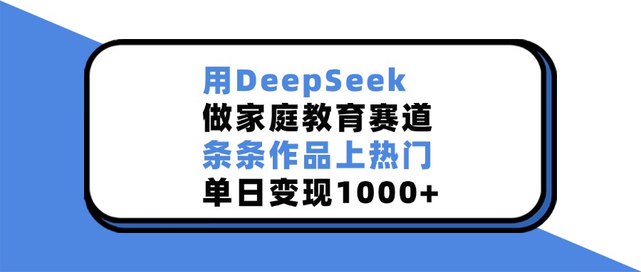 用DeepSeek做家庭教育赛道，条条作品上热门，单日变现1000+-小白副业网