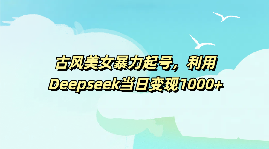 古风美女暴力起号，利用Deepseek当日变现1000+-小白副业网