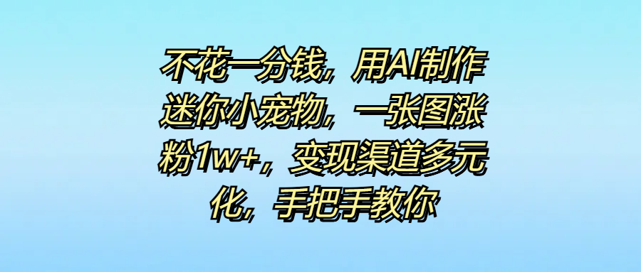 不花一分钱，用AI制作迷你小宠物，一张图涨粉1w+，变现渠道多元化，手把手教你-小白副业网