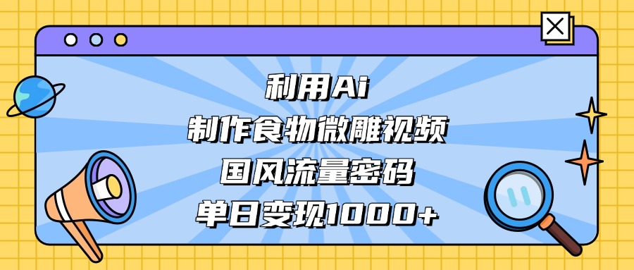 利用Ai制作食物微雕视频，国风流量密码，单日变现1000+-小白副业网