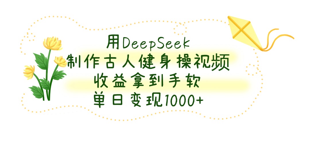 用DeepSeek制作古人健身操视频，收益拿到手软，单日变现1000+-小白副业网