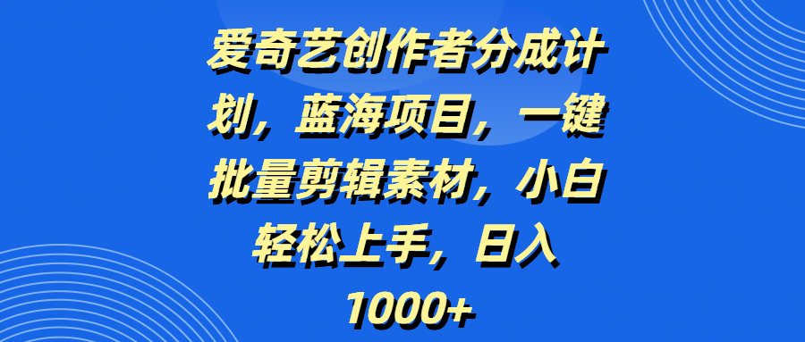 爱奇艺创作者分成计划，蓝海项目，一键批量剪辑素材，小白轻松上手，日入1000+-小白副业网