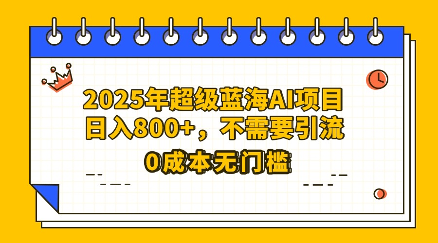 25年超级蓝海AI项目日入800+，不需要引流零成本-小白副业网