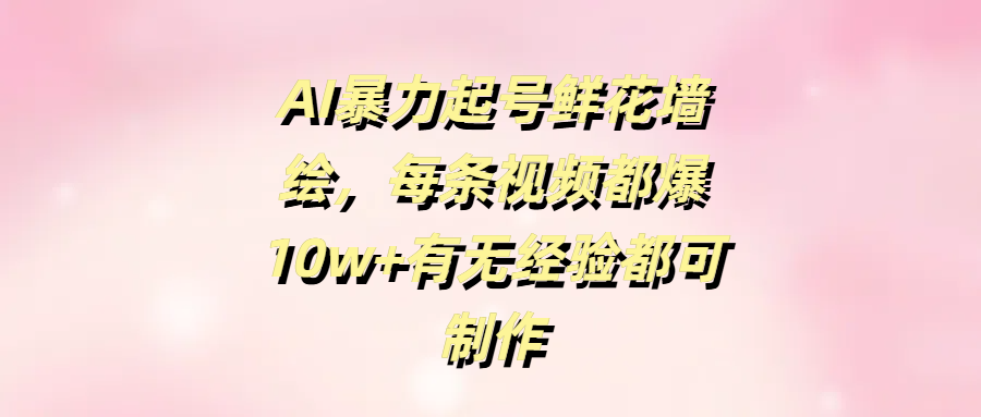 AI暴力起号鲜花墙绘，每条视频都爆10w+有无经验都可制作-小白副业网