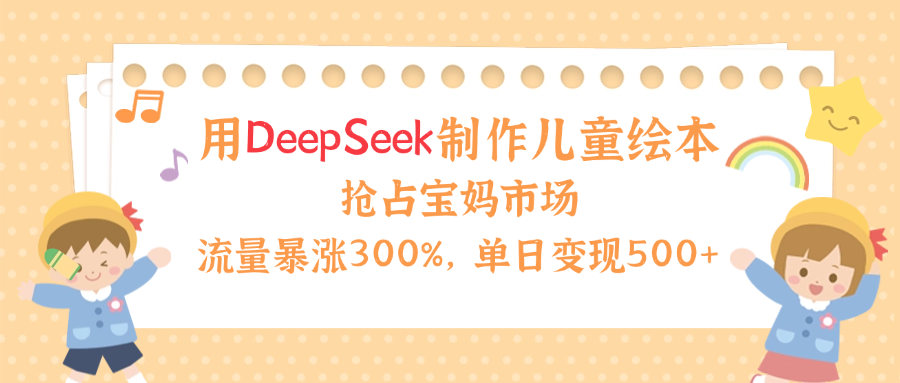 用Deepseek制作儿童绘本，流量暴涨300%，抢占宝妈儿童市场，单日变现500+！-小白副业网