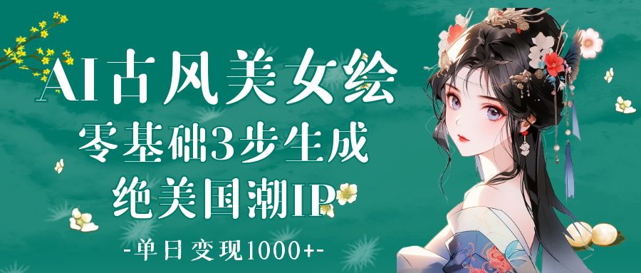 AI古风美女绘：零基础3步生成绝美国潮IP 单日变现1000+-小白副业网