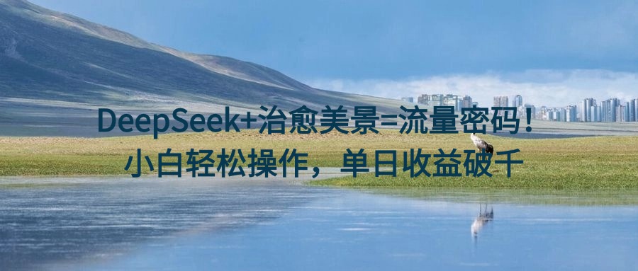 DeepSeek+治愈美景=流量密码！小白轻松操作，单日收益破千-小白副业网