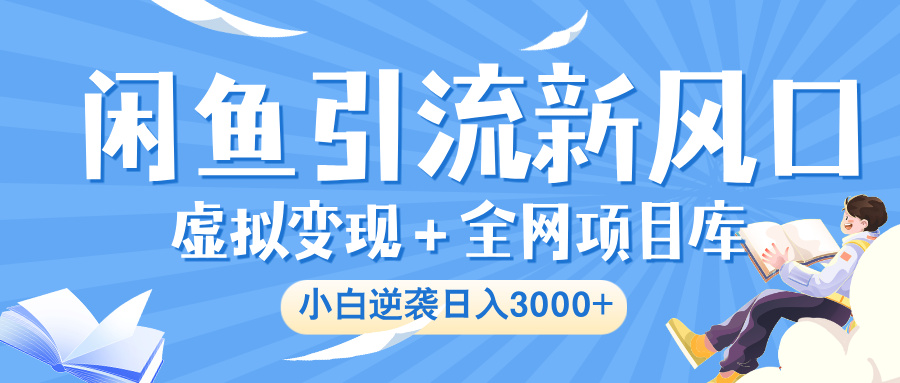闲鱼引流新风口，虚拟变现＋全网项目库，小白逆袭日入 3000+-小白副业网