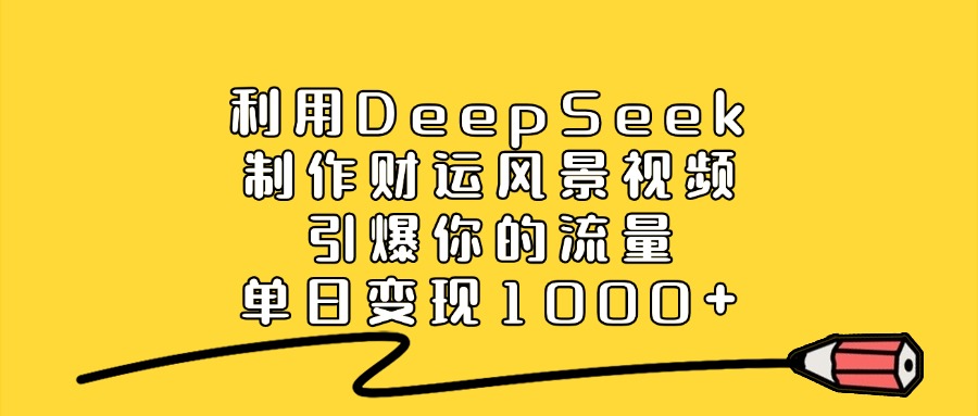 利用DeepSeek制作财运风景视频，单日变现1000+，引爆你的流量-小白副业网